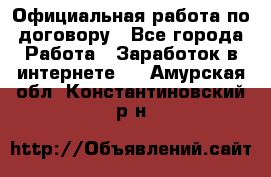 Официальная работа по договору - Все города Работа » Заработок в интернете   . Амурская обл.,Константиновский р-н